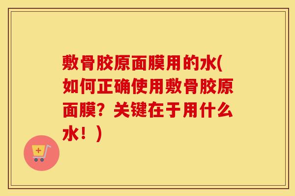 敷骨胶原面膜用的水(如何正确使用敷骨胶原面膜?关键在于用什么水!) 敷骨胶原面膜用的水(如何正确使用敷骨胶原面膜?关键在于用什么水!)