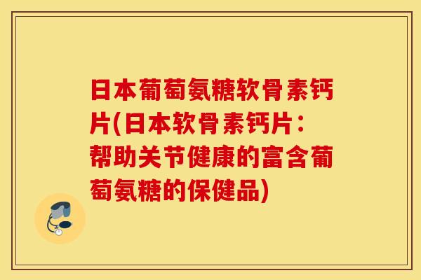 日本葡萄氨糖软骨素钙片(日本软骨素钙片:帮助关节健康的富含葡萄氨糖的保健品) 日本葡萄氨糖软骨素钙片(日本软骨素钙片:帮助关节健康的富含葡萄氨糖的保健品)