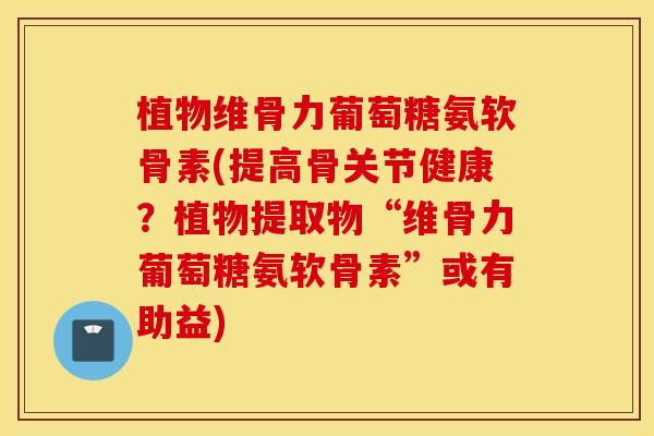 植物维骨力葡萄糖氨软骨素(提高骨关节健康?植物提取物“维骨力葡萄糖氨软骨素”或有助益) 植物维骨力葡萄糖氨软骨素(提高骨关节健康?植物提取物“维骨力葡萄糖氨软骨素”或有助益)