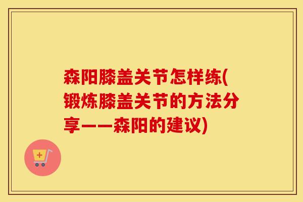 森阳膝盖关节怎样练(锻炼膝盖关节的方法分享——森阳的建议) 森阳膝盖关节怎样练(锻炼膝盖关节的方法分享——森阳的建议)