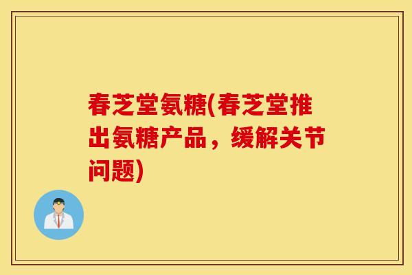 春芝堂氨糖(春芝堂推出氨糖产品,缓解关节问题) 春芝堂氨糖(春芝堂推出氨糖产品,缓解关节问题)
