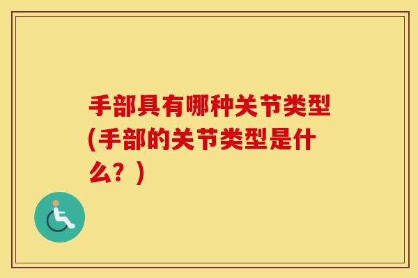 手部具有哪种关节类型(手部的关节类型是什么?) 手部具有哪种关节类型(手部的关节类型是什么?)