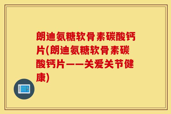 朗迪氨糖软骨素碳酸钙片(朗迪氨糖软骨素碳酸钙片——关爱关节健康) 朗迪氨糖软骨素碳酸钙片(朗迪氨糖软骨素碳酸钙片——关爱关节健康)