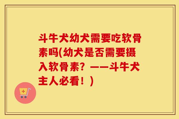 斗牛犬幼犬需要吃软骨素吗(幼犬是否需要摄入软骨素?——斗牛犬主人必看!) 斗牛犬幼犬需要吃软骨素吗(幼犬是否需要摄入软骨素?——斗牛犬主人必看!)