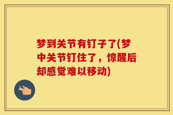 梦到关节有钉子了(梦中关节钉住了,惊醒后却感觉难以移动) 梦到关节有钉子了(梦中关节钉住了,惊醒后却感觉难以移动)