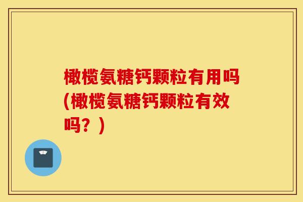 橄榄氨糖钙颗粒有用吗(橄榄氨糖钙颗粒有效吗？)