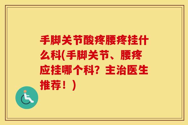 手脚关节酸疼腰疼挂什么科(手脚关节、腰疼应挂哪个科?主医生推荐!) 手脚关节酸疼腰疼挂什么科(手脚关节、腰疼应挂哪个科?主医生推荐!)