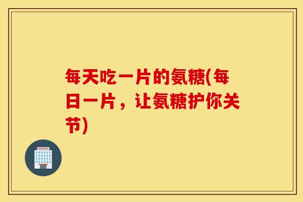 每天吃一片的氨糖(每日一片,让氨糖护你关节) 每天吃一片的氨糖(每日一片,让氨糖护你关节)