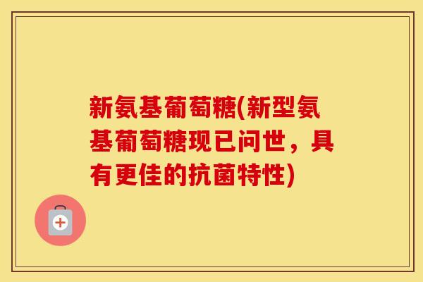 新氨基葡萄糖(新型氨基葡萄糖现已问世,具有更佳的特性) 新氨基葡萄糖(新型氨基葡萄糖现已问世,具有更佳的特性)