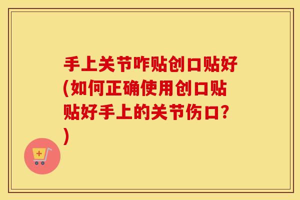 手上关节咋贴创口贴好(如何正确使用创口贴贴好手上的关节伤口?) 手上关节咋贴创口贴好(如何正确使用创口贴贴好手上的关节伤口?)
