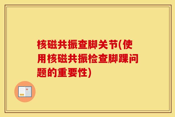 核磁共振查脚关节(使用核磁共振检查脚踝问题的重要性) 核磁共振查脚关节(使用核磁共振检查脚踝问题的重要性)