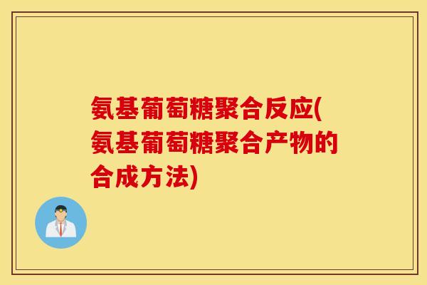 氨基葡萄糖聚合反应(氨基葡萄糖聚合产物的合成方法)