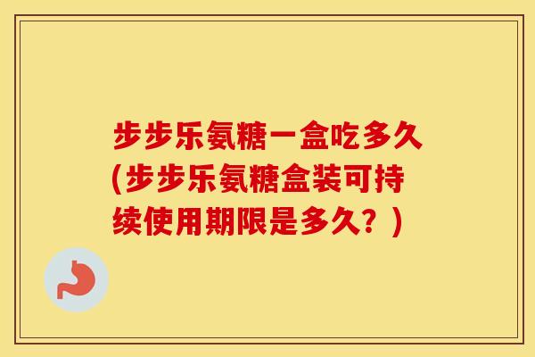 步步乐氨糖一盒吃多久(步步乐氨糖盒装可持续使用期限是多久?) 步步乐氨糖一盒吃多久(步步乐氨糖盒装可持续使用期限是多久?)