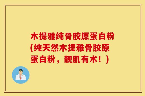 木提雅纯骨胶原蛋白粉(纯天然木提雅骨胶原蛋白粉,靓肌有术!) 木提雅纯骨胶原蛋白粉(纯天然木提雅骨胶原蛋白粉,靓肌有术!)