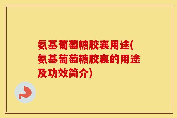 氨基葡萄糖胶襄用途(氨基葡萄糖胶襄的用途及功效简介)