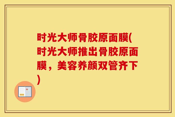 时光大师骨胶原面膜(时光大师推出骨胶原面膜,美容养颜双管齐下) 时光大师骨胶原面膜(时光大师推出骨胶原面膜,美容养颜双管齐下)