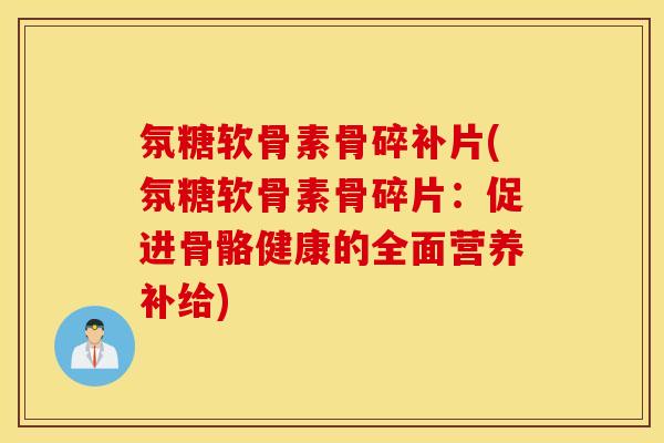 氛糖软骨素骨碎补片(氛糖软骨素骨碎片：促进骨骼健康的全面营养补给)