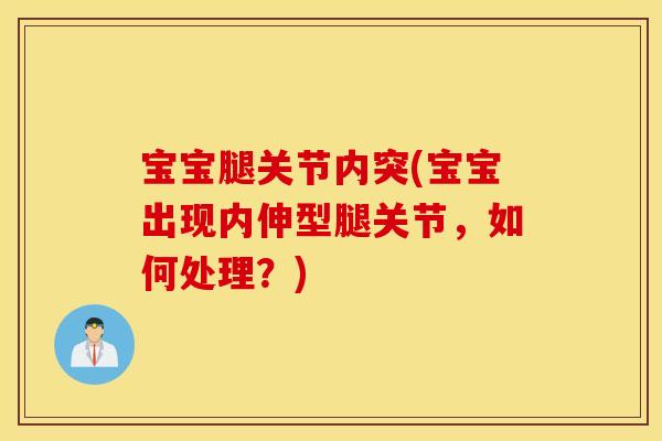 宝宝腿关节内突(宝宝出现内伸型腿关节，如何处理？)