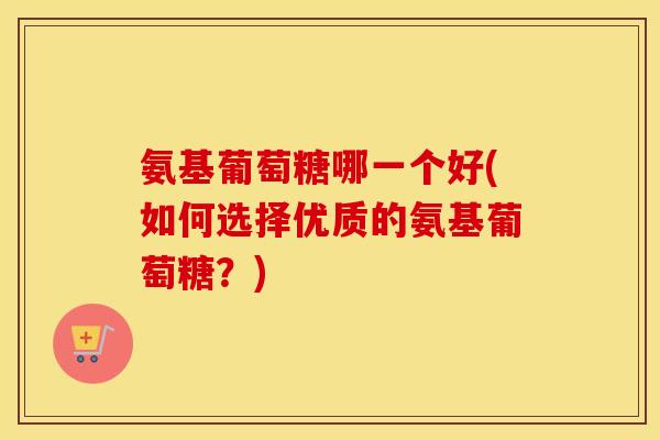 氨基葡萄糖哪一个好(如何选择优质的氨基葡萄糖？)