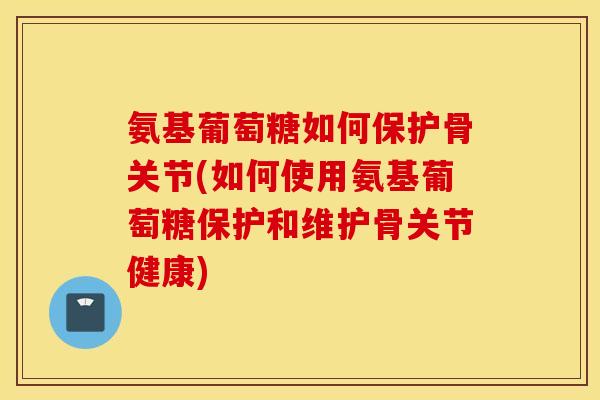 氨基葡萄糖如何保护骨关节(如何使用氨基葡萄糖保护和维护骨关节健康) 氨基葡萄糖如何保护骨关节(如何使用氨基葡萄糖保护和维护骨关节健康)