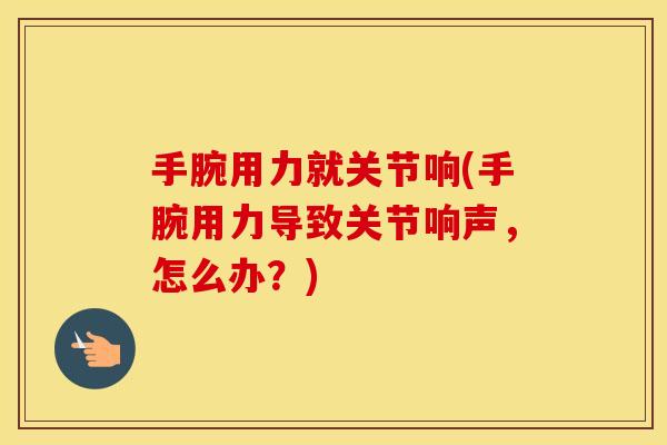 手腕用力就关节响(手腕用力导致关节响声,怎么办?) 手腕用力就关节响(手腕用力导致关节响声,怎么办?)