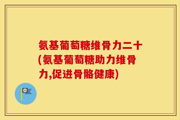 氨基葡萄糖维骨力二十(氨基葡萄糖助力维骨力,促进骨骼健康) 氨基葡萄糖维骨力二十(氨基葡萄糖助力维骨力,促进骨骼健康)