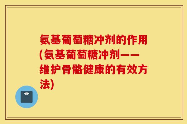 氨基葡萄糖冲剂的作用(氨基葡萄糖冲剂——维护骨骼健康的有效方法) 氨基葡萄糖冲剂的作用(氨基葡萄糖冲剂——维护骨骼健康的有效方法)