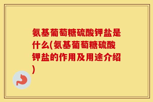 氨基葡萄糖硫酸钾盐是什么(氨基葡萄糖硫酸钾盐的作用及用途介绍) 氨基葡萄糖硫酸钾盐是什么(氨基葡萄糖硫酸钾盐的作用及用途介绍)