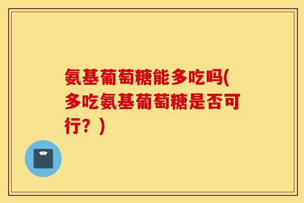 氨基葡萄糖能多吃吗(多吃氨基葡萄糖是否可行？)