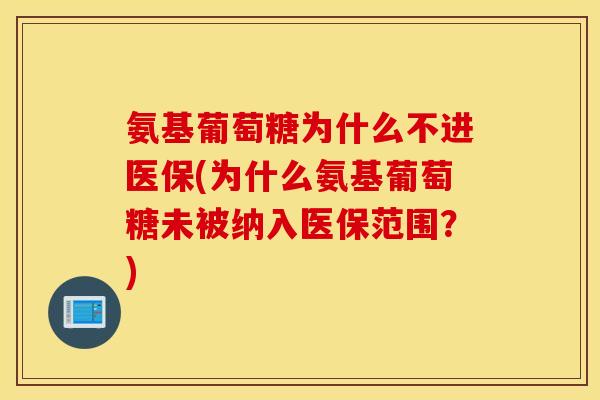 氨基葡萄糖为什么不进医保(为什么氨基葡萄糖未被纳入医保范围？)