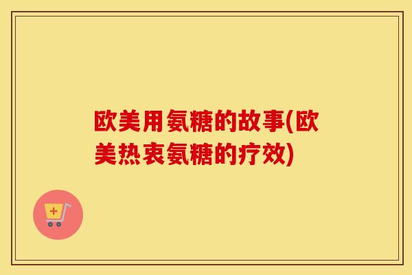欧美用氨糖的故事(欧美热衷氨糖的疗效) 欧美用氨糖的故事(欧美热衷氨糖的疗效)