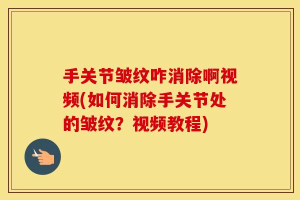 手关节皱纹咋消除啊视频(如何消除手关节处的皱纹?视频教程) 手关节皱纹咋消除啊视频(如何消除手关节处的皱纹?视频教程)