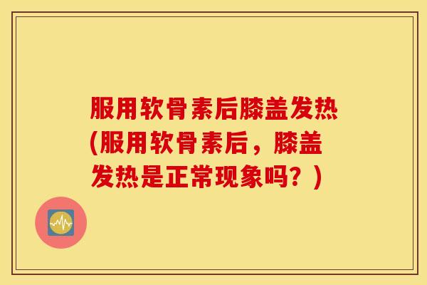 服用软骨素后膝盖发热(服用软骨素后,膝盖发热是正常现象吗?) 服用软骨素后膝盖发热(服用软骨素后,膝盖发热是正常现象吗?)