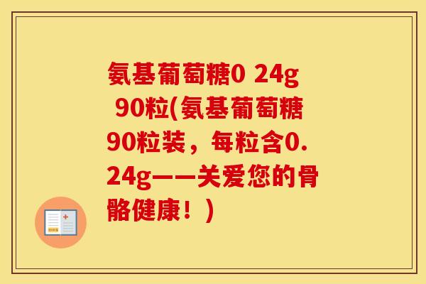 氨基葡萄糖0 24g 90粒(氨基葡萄糖90粒装,每粒含0.24g——关爱您的骨骼健康!) 氨基葡萄糖0 24g 90粒(氨基葡萄糖90粒装,每粒含0.24g——关爱您的骨骼健康!)