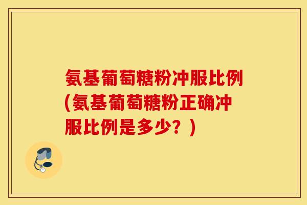 氨基葡萄糖粉冲服比例(氨基葡萄糖粉正确冲服比例是多少?) 氨基葡萄糖粉冲服比例(氨基葡萄糖粉正确冲服比例是多少?)