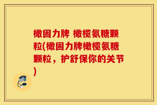 橄固力牌 橄榄氨糖颗粒(橄固力牌橄榄氨糖颗粒，护舒保你的关节)