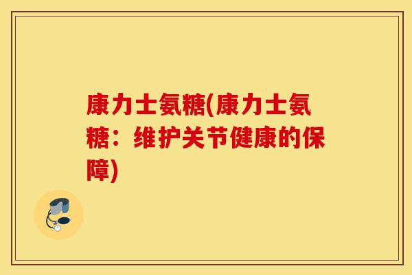 康力士氨糖(康力士氨糖:维护关节健康的保障) 康力士氨糖(康力士氨糖:维护关节健康的保障)