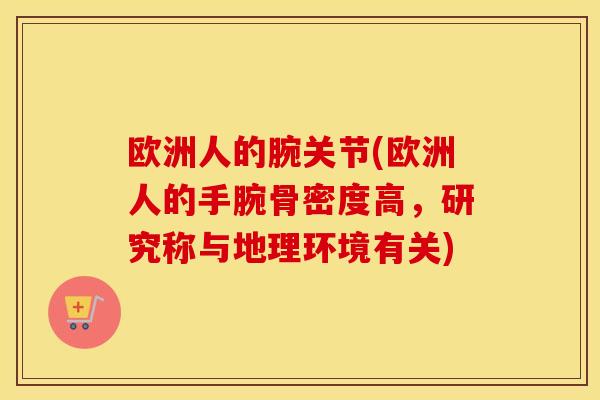 欧洲人的腕关节(欧洲人的手腕骨密度高,研究称与地理环境有关) 欧洲人的腕关节(欧洲人的手腕骨密度高,研究称与地理环境有关)