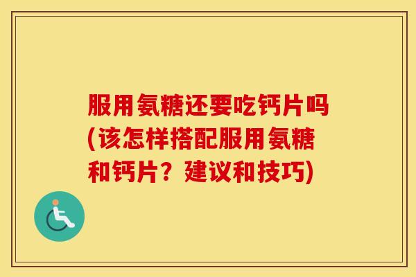 服用氨糖还要吃钙片吗(该怎样搭配服用氨糖和钙片？建议和技巧)