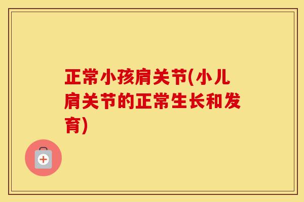 正常小孩肩关节(小儿肩关节的正常生长和发育)