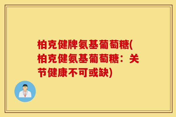 柏克健牌氨基葡萄糖(柏克健氨基葡萄糖:关节健康不可或缺) 柏克健牌氨基葡萄糖(柏克健氨基葡萄糖:关节健康不可或缺)