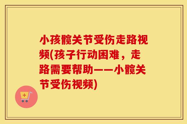 小孩髋关节受伤走路视频(孩子行动困难,走路需要帮助——小髋关节受伤视频) 小孩髋关节受伤走路视频(孩子行动困难,走路需要帮助——小髋关节受伤视频)