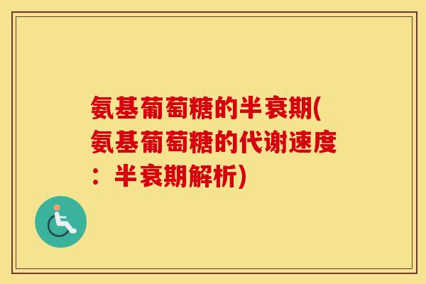 氨基葡萄糖的半衰期(氨基葡萄糖的代谢速度:半衰期解析) 氨基葡萄糖的半衰期(氨基葡萄糖的代谢速度:半衰期解析)