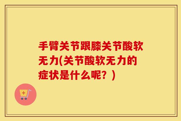 手臂关节跟膝关节酸软无力(关节酸软无力的症状是什么呢？)