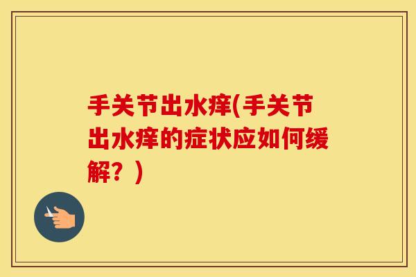 手关节出水痒(手关节出水痒的症状应如何缓解?) 手关节出水痒(手关节出水痒的症状应如何缓解?)
