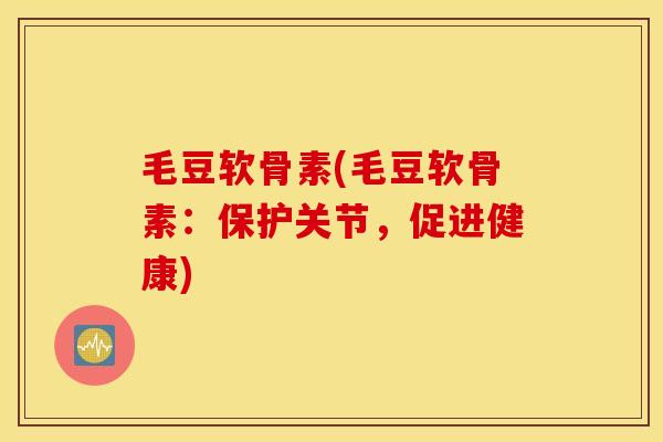 毛豆软骨素(毛豆软骨素:保护关节,促进健康) 毛豆软骨素(毛豆软骨素:保护关节,促进健康)