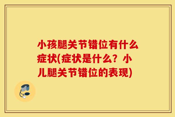 小孩腿关节错位有什么症状(症状是什么？小儿腿关节错位的表现)