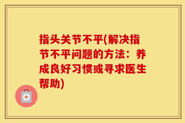 指头关节不平(解决指节不平问题的方法：养成良好习惯或寻求医生帮助)