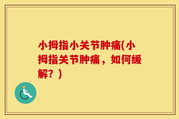 小拇指小关节肿痛(小拇指关节肿痛,如何缓解?) 小拇指小关节肿痛(小拇指关节肿痛,如何缓解?)