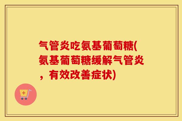 气管炎吃氨基葡萄糖(氨基葡萄糖缓解气管炎,有效改善症状) 气管炎吃氨基葡萄糖(氨基葡萄糖缓解气管炎,有效改善症状)